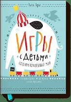 Игры с детьми. Как создать волшебный мир. Сенсорные коробки, арт-проекты, детские праздники