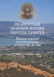 По местам земной жизни Иисуса Христа. Православный путеводитель по Святой Земле