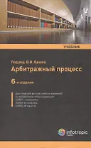 Арбитражный процесс: учебник. 6 -е изд., перераб. и доп.