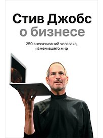 Стив Джобс о бизнесе: 250 высказываний человека, изменившего мир