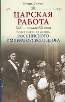 Царская работа. XIX-начало XXвв.Повседневная жизнь Российского императорского двора