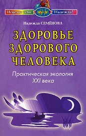 Здоровье здорового человека Практическая экология 21 века (мягк) (Исцелит тебя Надежда). Семенова Н. (Диля)
