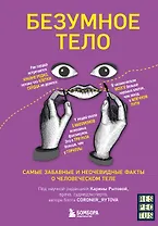 Безумное тело. Самые забавные и неочевидные факты о человеческом теле