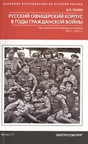 Русский офицерский корпус в годы Гражданской войны. Противостояние командных кадров. 1917–1922 гг.