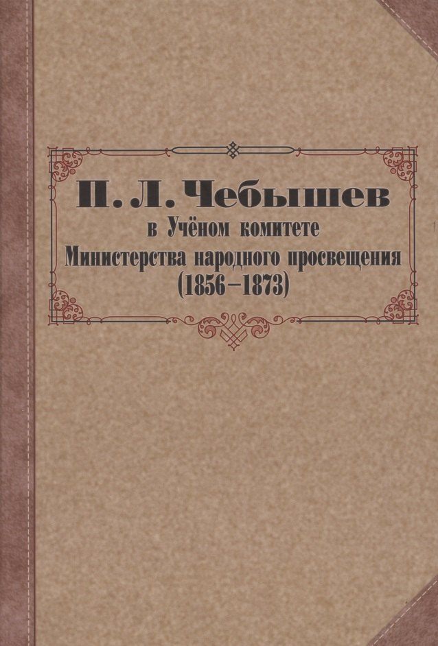 П. Л. Чебышев в Учёном комитете Министерства народного просвещения (1856—1873). Сборник документов
П. Л. Чебышев в Учёном комитете Министерства народного просвещения (1856—1873). Сборник документов