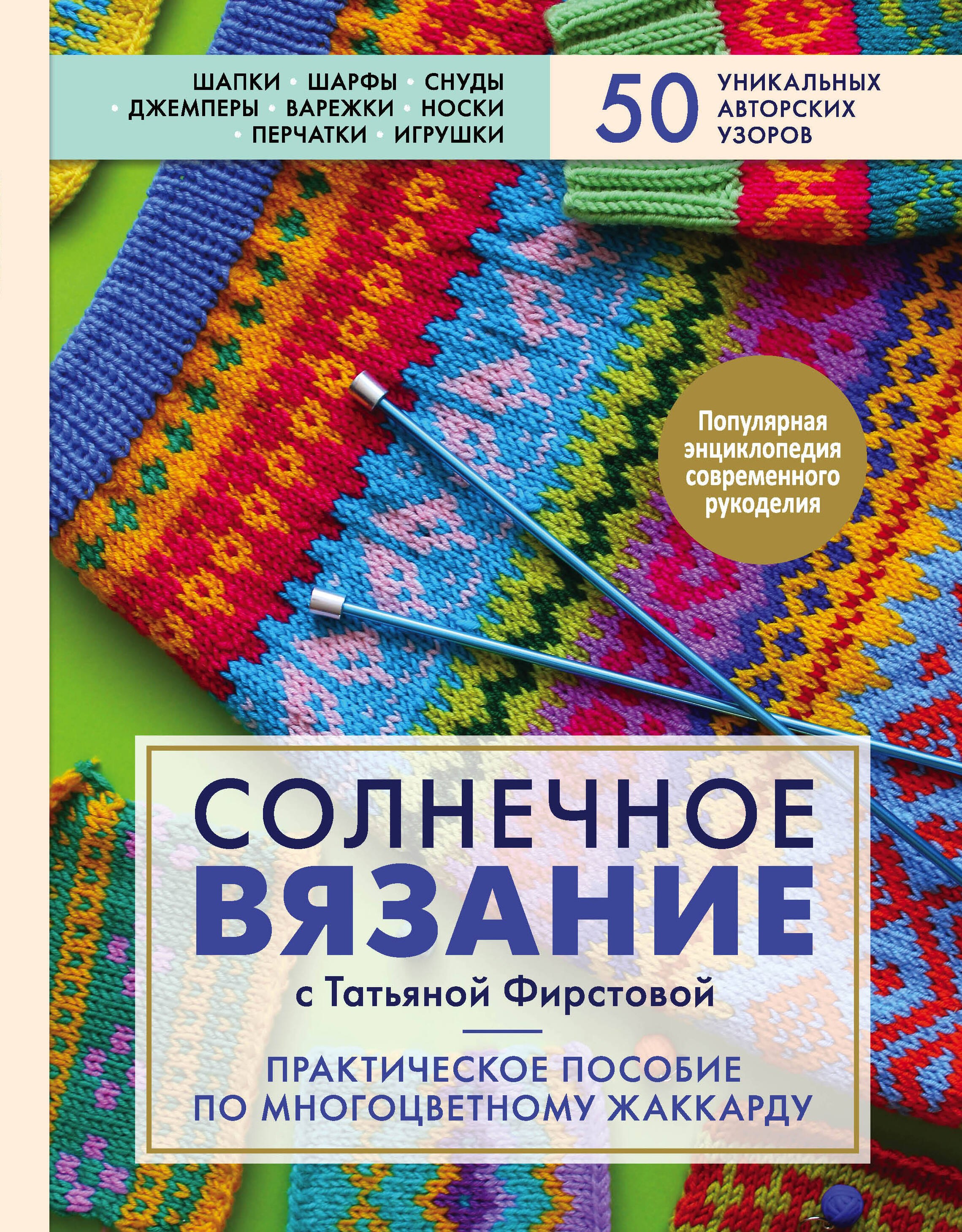 Солнечное вязание с Татьяной Фирстовой. Практическое пособие по многоцветному жаккарду
Солнечное вязание с Татьяной Фирстовой. Практическое пособие по многоцветному жаккарду