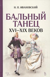 Бальный танец XVI — XIX веков: учебное пособие. 2-е издание, исправленное
