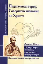 Педагогика веры. Совершенствование во Христе. Не вера через познание, а познание с помощью веры (по трудам апостола Павла)