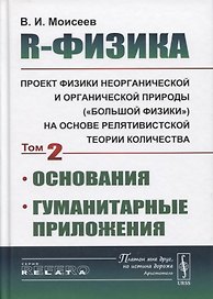 R-физика. Проект физики неорганической и органической природы («большой физики») на на основе релятивистской теории количества. Основания. Гуманитарные приложения. Том 2