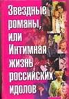 Звездные романы или Интимная жизнь российских идолов т.1 А-М