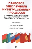Правовое обеспечение интеграционных процессов в рамках Евразийского экономического союза. Монография