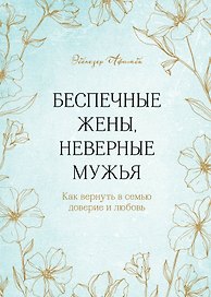 Беспечные жены, неверные мужья. Как вернуть в семью доверие и любовь