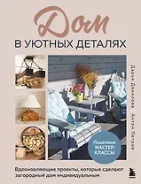 Дом в уютных деталях. Вдохновляющие проекты, которые сделают загородный дом индивидуальным