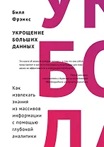 Укрощение больших данных. Как извлекать знания из массивов информации с помощью глубокой аналитики