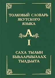 Толковый словарь якутского языка / Саха тылын быhаарыылаах тылдьыта. Том 1 (Буква А)