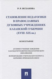 Становление педагогики в православных духовных учреждениях Казанской губернии (XVIII–XIX вв.). Монография