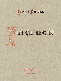 Религиозное искусство: сборник работ церковной и гражданской утвари, исполненной Товариществом П.И. Оловянишникова и сыновья. 1901-1910: репринтное издание