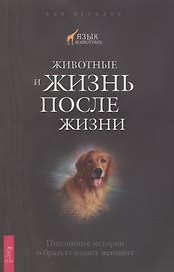 Животные и жизнь после жизни. Подлинные истории о братьях наших меньших.