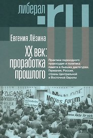 ХX век: проработка прошлого. Практики переходного правосудия и политика памяти в бывших диктатурах. Германия, Россия, страны Центральной и Восточной Европы