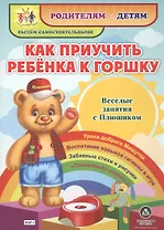 Как приучить ребенка к горшку. Веселые занятия с Плюшиком. Уроки доброго Мишутки. Воспитание навыков гигиены в игре. Забавные стихи и рисунки. "Плюшевые" советы