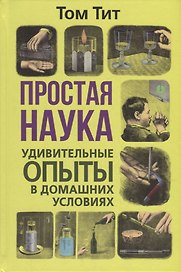 Простая наука. Удивительные опыты в домашних условиях
