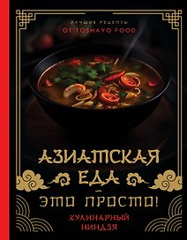 Азиатская еда – это просто! Кулинарный ниндзя. Лучшие рецепты от TOSHAYO FOOD