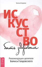 Искусство быть здоровым. Рекомендации целителя Бориса Голдовского