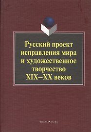 Русский проект исправления мира и художественное творчество XIX-ХХ веков. Коллективная монография