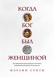 Когда Бог был женщиной. Как древнейшая религия Богини сменилась патриархальной верой в богов-мужчин