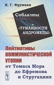 Соблазны "Туманности Андромеды". Лейтмотивы коммунистической утопии от Томаса Мора до Ефремова и Стругацких