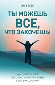 Ты можешь все, что захочешь! Как подсознание способно изменить жизнь в лучшую сторону