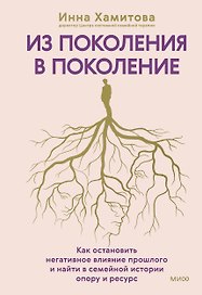Из поколения в поколение. Как остановить негативное влияние прошлого и найти в семейной истории опору и ресурс