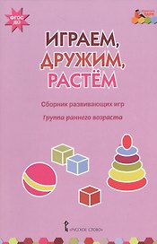 Играем, дружим, растем. Сборник развивающих игр. Группа раннего возраста