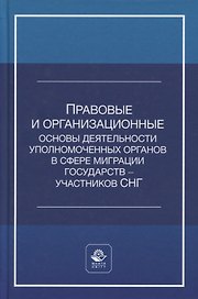 Правовые и организационные основы деятельности уполномоченных органов в сфере миграции государств - участников Содружества Независимых Государств. Учебное пособие