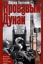 Кровавый Дунай. Решающие бои за крепость Будапешт, падение Румынии и Болгарии, борьба за Вену. 1944—1945
