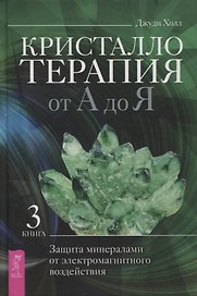 Кристаллотерапия от А до Я. Защита минералами от электромагнитного воздействия. Книга 3