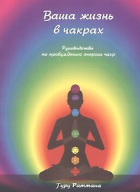 Ваша жизнь в чакрах. Руководство по пробуждению энергии чакр