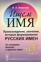 Ищем имя: Происхождение, значение, история формирования русских имен. Со словарем женских и мужских