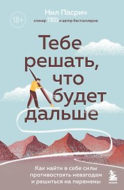 Тебе решать, что будет дальше: как найти в себе силы противостоять невзгодам и решиться на перемены