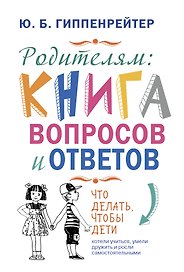 Родителям: книга вопросов и ответов. Что делать, чтобы дети хотели учиться, умели дружить и росли самостоятельными
