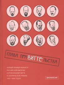 Глава праВИТТЕльства: первый премьер-министр Российской империи Сергей Юльевич Витте в сатирической графике 1905–1908 годов