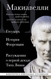 Макиавелли. Государь. История Флоренции. Рассуждения о первой декаде Тита Ливия