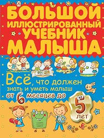 Всё, что должен знать и уметь малыш от 6 месяцев до 5 лет. Большой иллюстрированный учебник малыша