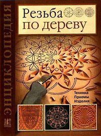 Резьба по дереву : Техника. Приемы. Изделия : Энциклопедия