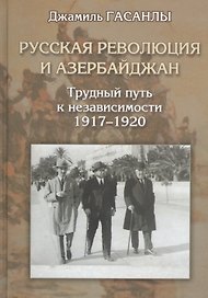 Русская революция и Азербайджан. Трудный путь к независимости. 1917-1920