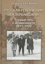 Русская революция и Азербайджан. Трудный путь к независимости. 1917-1920