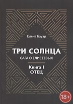 Три солнца. Сага о Елисеевых. Книга I. Отец