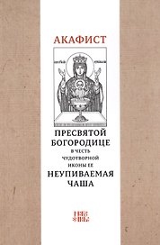 Акафист Пресвятой Богородице в честь чудотворной Ее иконы "Неупиваемая чаша"