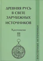 Древняя Русь в свете зарубежных источников. Том 3: Восточные источники. Хрестоматия