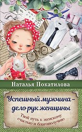 Успешный мужчина - дело рук женщины. Твой путь к женскому счастью и благополучию